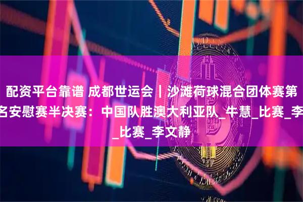 配资平台靠谱 成都世运会｜沙滩荷球混合团体赛第5-8名安慰赛半决赛：中国队胜澳大利亚队_牛慧_比赛_李文静