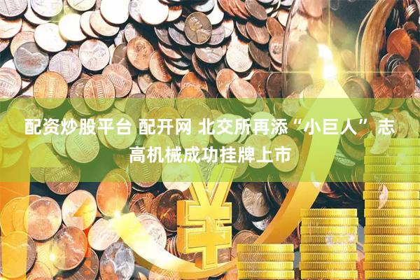 配资炒股平台 配开网 北交所再添“小巨人” 志高机械成功挂牌上市