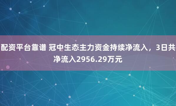 配资平台靠谱 冠中生态主力资金持续净流入，3日共净流入2956.29万元