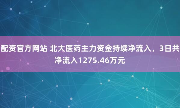 配资官方网站 北大医药主力资金持续净流入，3日共净流入1275.46万元
