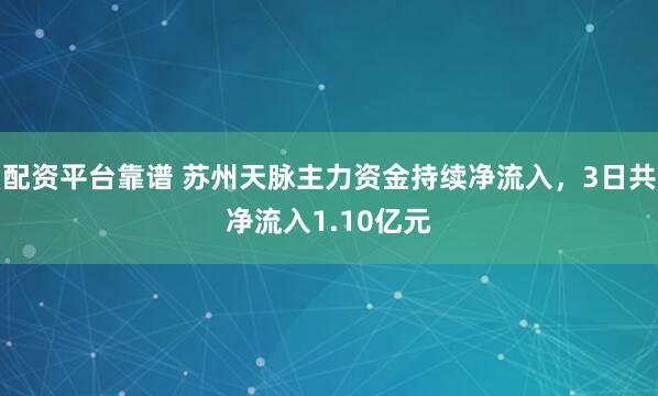 配资平台靠谱 苏州天脉主力资金持续净流入，3日共净流入1.10亿元