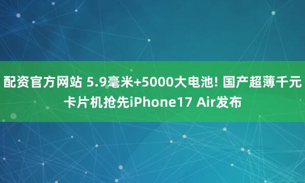配资官方网站 5.9毫米+5000大电池! 国产超薄千元卡片机抢先iPhone17 Air发布
