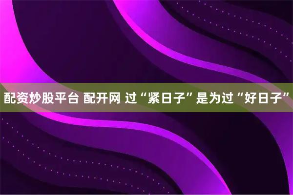 配资炒股平台 配开网 过“紧日子”是为过“好日子”