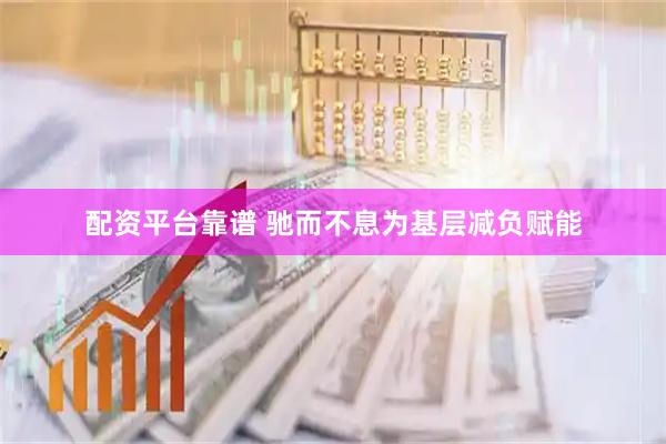 配资平台靠谱 驰而不息为基层减负赋能