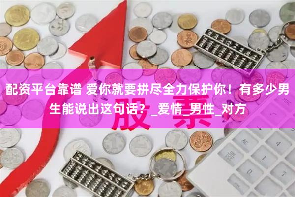 配资平台靠谱 爱你就要拼尽全力保护你！有多少男生能说出这句话？_爱情_男性_对方