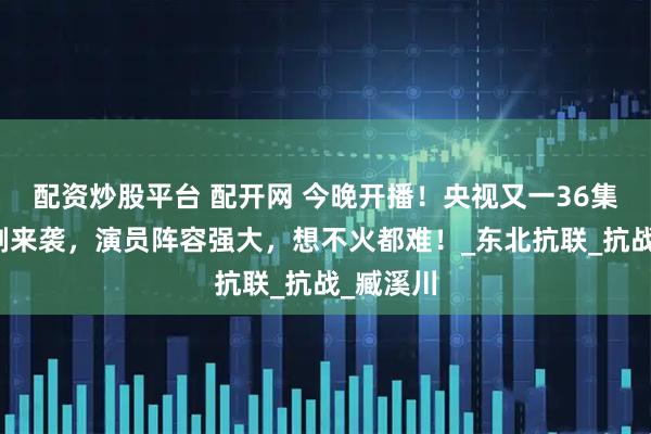 配资炒股平台 配开网 今晚开播！央视又一36集黑马大剧来袭，演员阵容强大，想不火都难！_东北抗联_抗战_臧溪川
