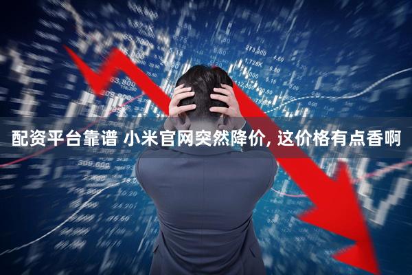 配资平台靠谱 小米官网突然降价, 这价格有点香啊