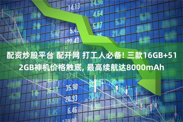 配资炒股平台 配开网 打工人必备! 三款16GB+512GB神机价格触底, 最高续航达8000mAh