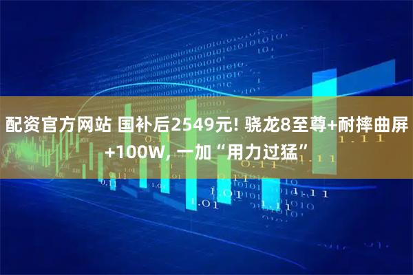 配资官方网站 国补后2549元! 骁龙8至尊+耐摔曲屏+100W, 一加“用力过猛”