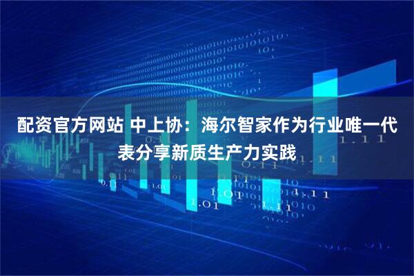 配资官方网站 中上协：海尔智家作为行业唯一代表分享新质生产力实践