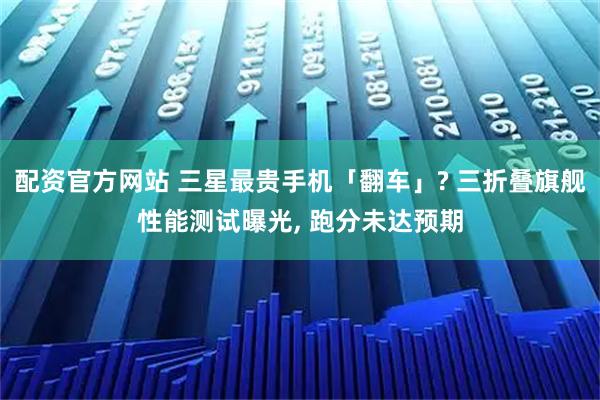 配资官方网站 三星最贵手机「翻车」? 三折叠旗舰性能测试曝光, 跑分未达预期