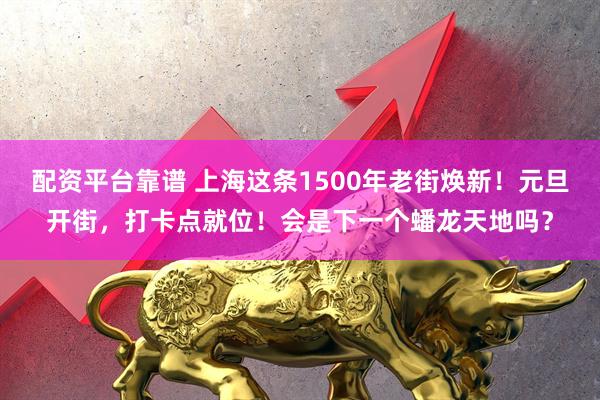 配资平台靠谱 上海这条1500年老街焕新！元旦开街，打卡点就位！会是下一个蟠龙天地吗？