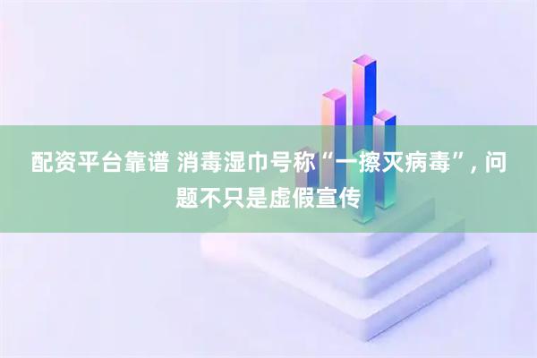 配资平台靠谱 消毒湿巾号称“一擦灭病毒”, 问题不只是虚假宣传