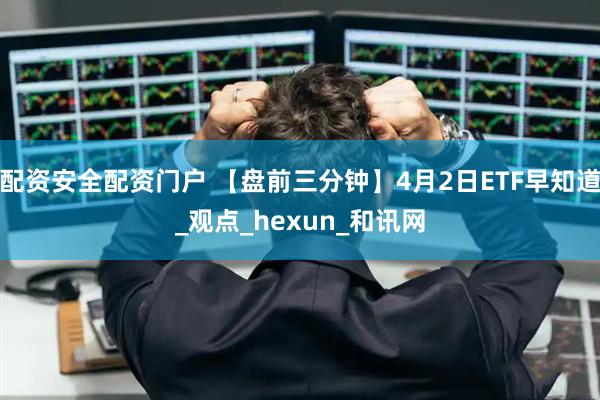 配资安全配资门户 【盘前三分钟】4月2日ETF早知道_观点_hexun_和讯网