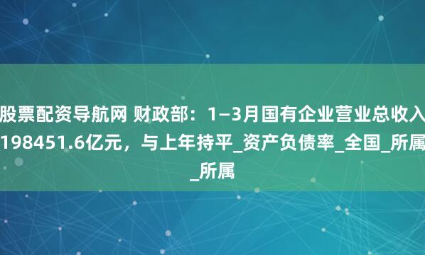 股票配资导航网 财政部：1—3月国有企业营业总收入198451.6亿元，与上年持平_资产负债率_全国_所属