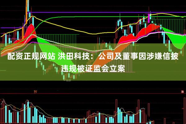 配资正规网站 洪田科技：公司及董事因涉嫌信披违规被证监会立案