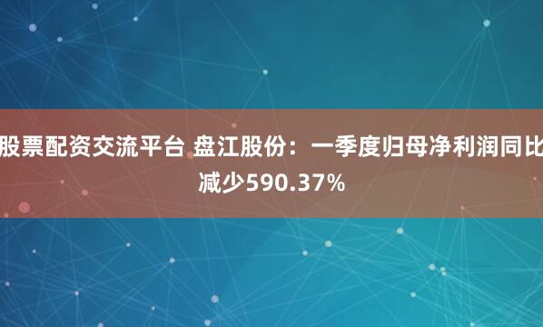 股票配资交流平台 盘江股份：一季度归母净利润同比减少590.37%