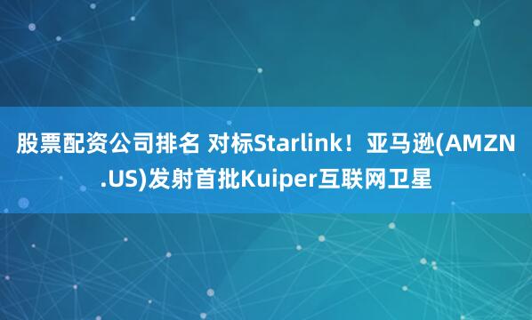 股票配资公司排名 对标Starlink！亚马逊(AMZN.US)发射首批Kuiper互联网卫星