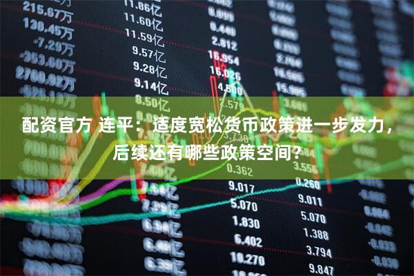 配资官方 连平：适度宽松货币政策进一步发力，后续还有哪些政策空间？