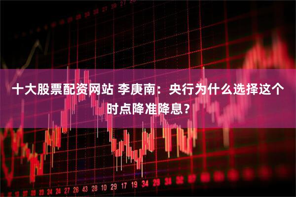 十大股票配资网站 李庚南：央行为什么选择这个时点降准降息？