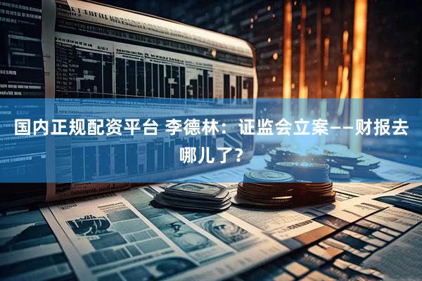 国内正规配资平台 李德林：证监会立案——财报去哪儿了？