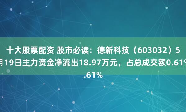 十大股票配资 股市必读：德新科技（603032）5月19日主力资金净流出18.97万元，占总成交额0.61%