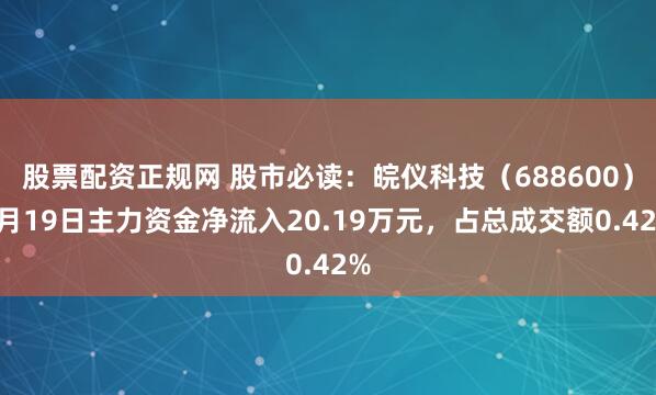 股票配资正规网 股市必读：皖仪科技（688600）5月19日主力资金净流入20.19万元，占总成交额0.42%