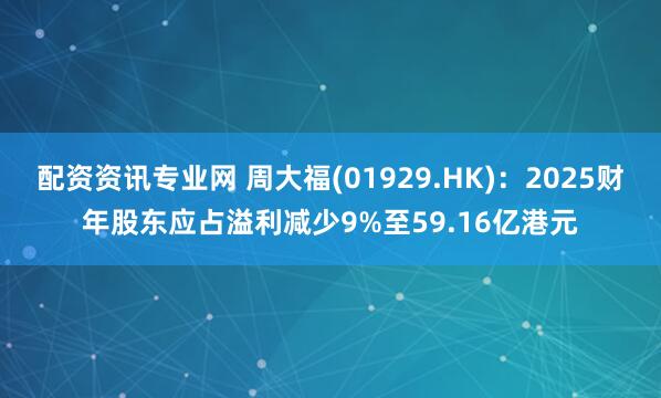 配资资讯专业网 周大福(01929.HK)：2025财年股东应占溢利减少9%至59.16亿港元