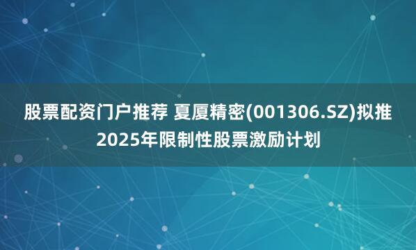 股票配资门户推荐 夏厦精密(001306.SZ)拟推2025年限制性股票激励计划