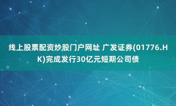 线上股票配资炒股门户网址 广发证券(01776.HK)完成发行30亿元短期公司债