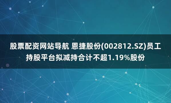 股票配资网站导航 恩捷股份(002812.SZ)员工持股平台拟减持合计不超1.19%股份