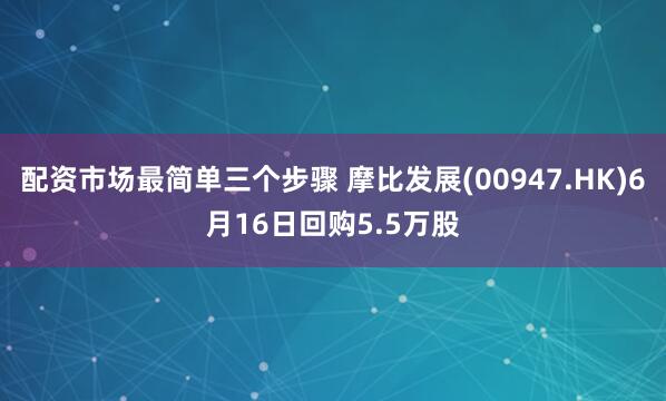 配资市场最简单三个步骤 摩比发展(00947.HK)6月16日回购5.5万股