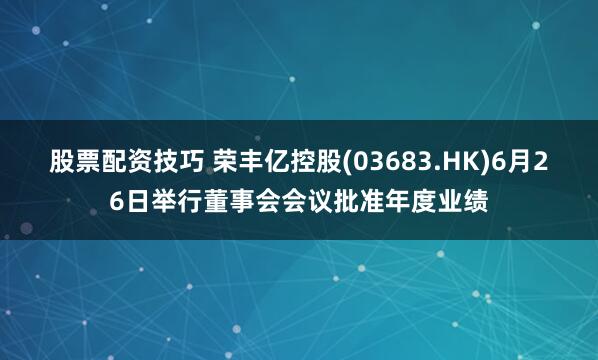 股票配资技巧 荣丰亿控股(03683.HK)6月26日举行董事会会议批准年度业绩