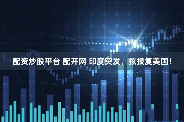 配资炒股平台 配开网 印度突发，拟报复美国！