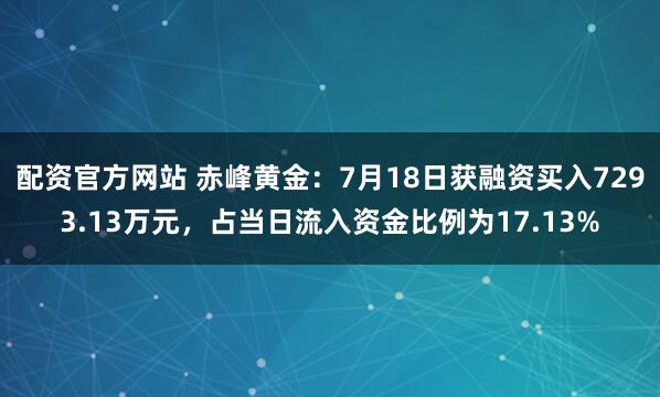 配资官方网站 赤峰黄金：7月18日获融资买入7293.13万元，占当日流入资金比例为17.13%