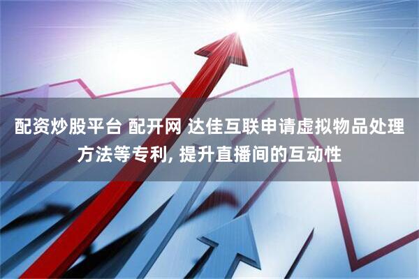 配资炒股平台 配开网 达佳互联申请虚拟物品处理方法等专利, 提升直播间的互动性