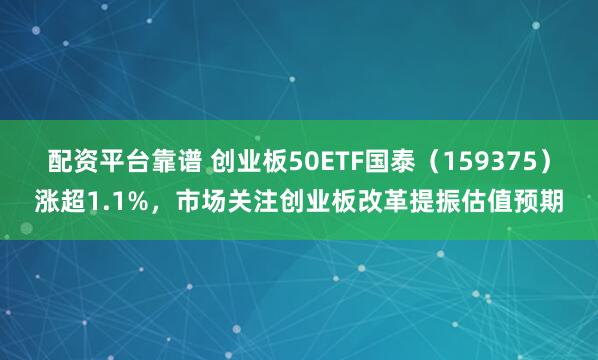 配资平台靠谱 创业板50ETF国泰（159375）涨超1.1%，市场关注创业板改革提振估值预期