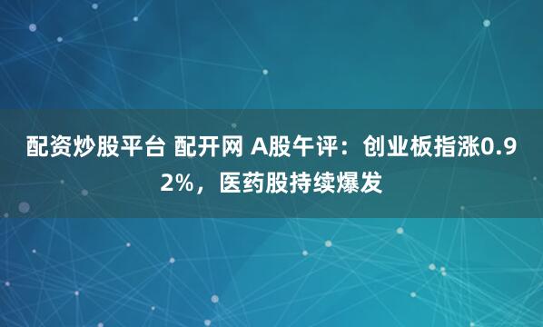 配资炒股平台 配开网 A股午评：创业板指涨0.92%，医药股持续爆发