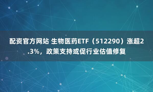 配资官方网站 生物医药ETF（512290）涨超2.3%，政策支持或促行业估值修复