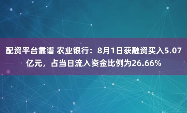 配资平台靠谱 农业银行：8月1日获融资买入5.07亿元，占当日流入资金比例为26.66%