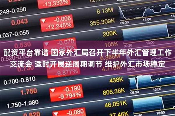配资平台靠谱 国家外汇局召开下半年外汇管理工作交流会 适时开展逆周期调节 维护外汇市场稳定