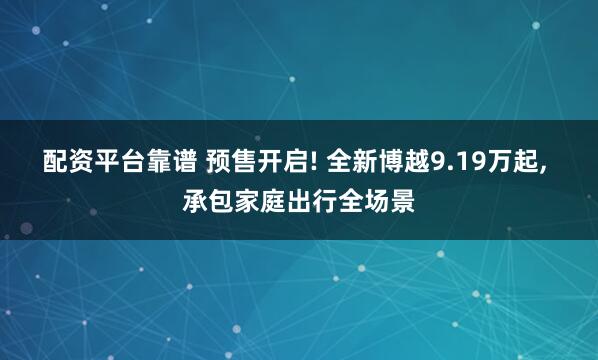 配资平台靠谱 预售开启! 全新博越9.19万起, 承包家庭出行全场景