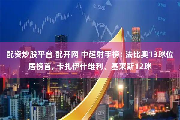 配资炒股平台 配开网 中超射手榜: 法比奥13球位居榜首, 卡扎伊什维利、基莱斯12球