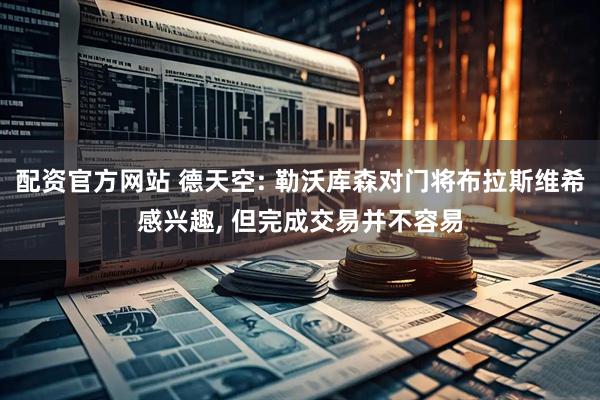 配资官方网站 德天空: 勒沃库森对门将布拉斯维希感兴趣, 但完成交易并不容易