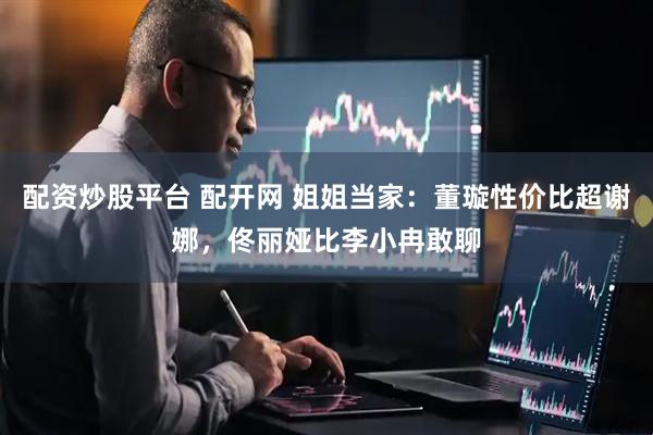 配资炒股平台 配开网 姐姐当家：董璇性价比超谢娜，佟丽娅比李小冉敢聊