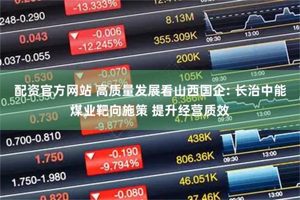 配资官方网站 高质量发展看山西国企: 长治中能煤业靶向施策 提升经营质效