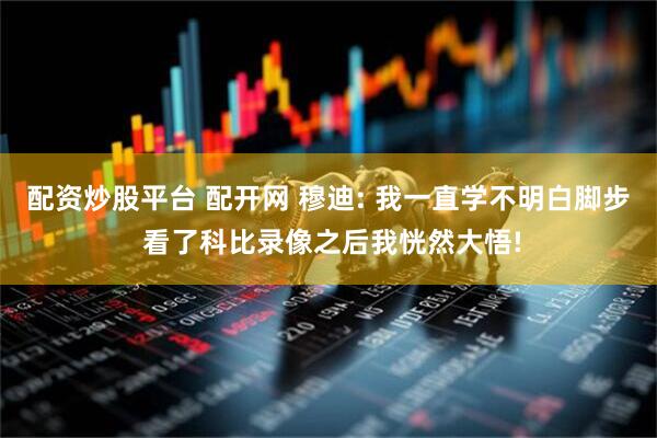 配资炒股平台 配开网 穆迪: 我一直学不明白脚步 看了科比录像之后我恍然大悟!
