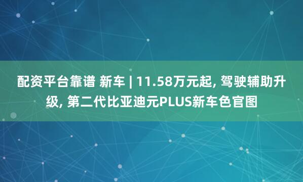 配资平台靠谱 新车 | 11.58万元起, 驾驶辅助升级, 第二代比亚迪元PLUS新车色官图