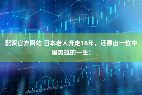 配资官方网站 日本老人奔走16年，还原出一位中国英雄的一生！