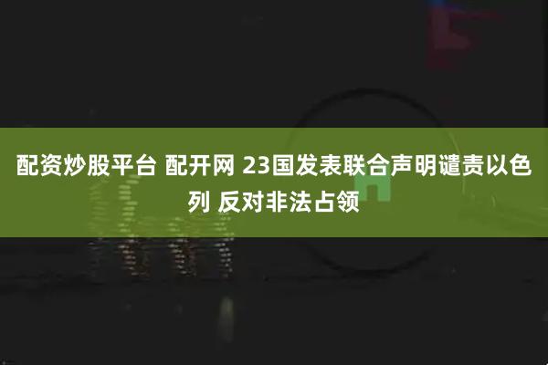 配资炒股平台 配开网 23国发表联合声明谴责以色列 反对非法占领